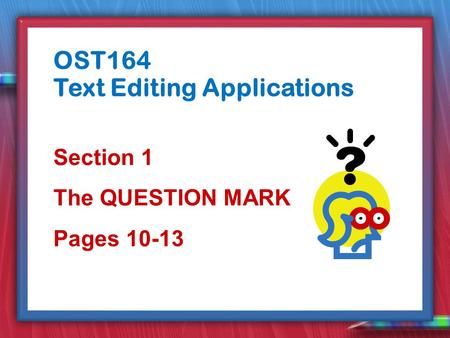 Section 1 The QUESTION MARK Pages 10-13 OST164 Text Editing Applications.