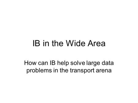 IB in the Wide Area How can IB help solve large data problems in the transport arena.