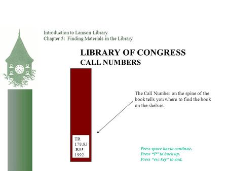 Introduction to Lamson Library Chapter 5: Finding Materials in the Library LIBRARY OF CONGRESS CALL NUMBERS TR 178.83.B35 1992 The Call Number on the spine.