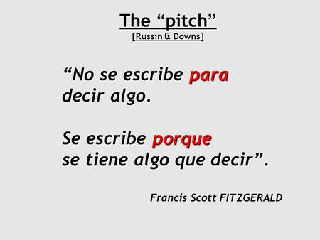 The “ pitch ” [Russin & Downs] “No se escribe para decir algo. Se escribe porque se tiene algo que decir”. Francis Scott FITZGERALD.