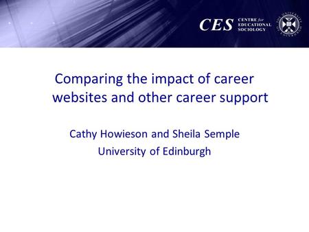 Comparing the impact of career websites and other career support Cathy Howieson and Sheila Semple University of Edinburgh.