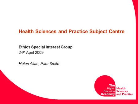 Health Sciences and Practice Subject Centre Ethics Special Interest Group 24 th April 2009 Helen Allan, Pam Smith.