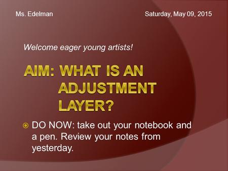 Welcome eager young artists! Ms. Edelman Saturday, May 09, 2015  DO NOW: take out your notebook and a pen. Review your notes from yesterday.