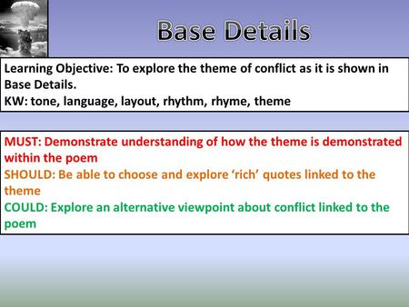 Base Details Learning Objective: To explore the theme of conflict as it is shown in Base Details. KW: tone, language, layout, rhythm, rhyme, theme MUST: