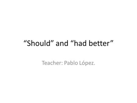 “Should” and “had better” Teacher: Pablo López.. Objectives: To identify the uses of “should” and “had better”. To distinguish the contexts related to.