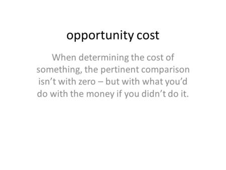 Opportunity cost When determining the cost of something, the pertinent comparison isn’t with zero – but with what you’d do with the money if you didn’t.