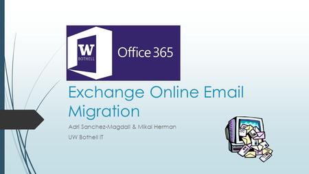 Office 365 Exchange Online Email Migration Adri Sanchez-Magdall & Mikal Herman UW Bothell IT.