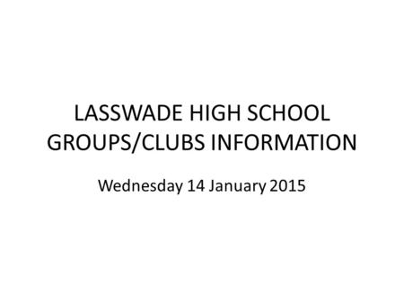 LASSWADE HIGH SCHOOL GROUPS/CLUBS INFORMATION Wednesday 14 January 2015.