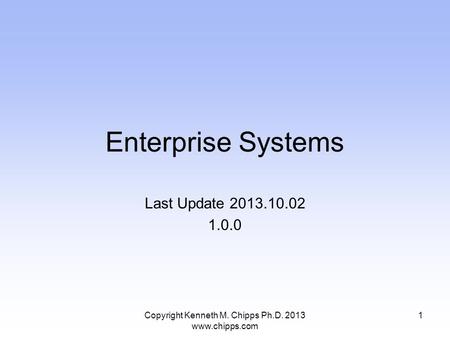 Enterprise Systems Last Update 2013.10.02 1.0.0 Copyright Kenneth M. Chipps Ph.D. 2013 www.chipps.com 1.