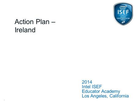 Intel ISEF Educator Academy Intel ® Education Programs 2014 Intel ISEF Educator Academy Los Angeles, California Action Plan – Ireland 1.