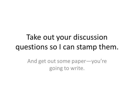 Take out your discussion questions so I can stamp them. And get out some paper—you’re going to write.