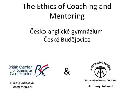 The Ethics of Coaching and Mentoring & Česko-anglické gymnázium České Budějovice Renata Lukášová Board member Anthony Achmat.
