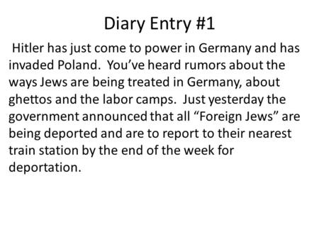 Diary Entry #1 Hitler has just come to power in Germany and has invaded Poland. You’ve heard rumors about the ways Jews are being treated in Germany, about.