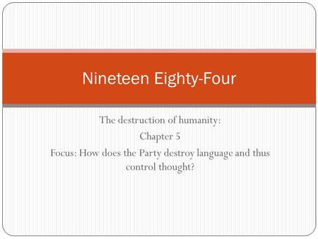The destruction of humanity: Chapter 5 Focus: How does the Party destroy language and thus control thought? Nineteen Eighty-Four.