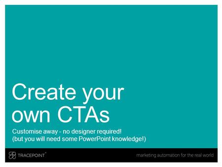 Create your own CTAs Customise away - no designer required! (but you will need some PowerPoint knowledge!)