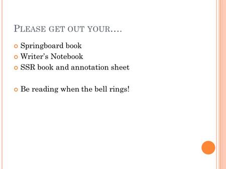 P LEASE GET OUT YOUR …. Springboard book Writer’s Notebook SSR book and annotation sheet Be reading when the bell rings!