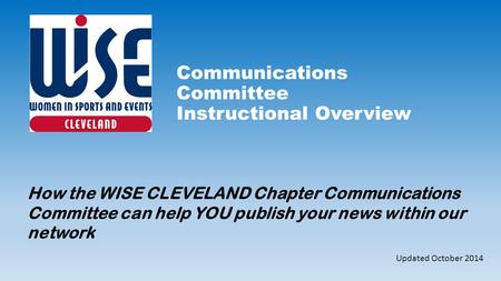 Communications Committee Instructional Overview How the WISE CLEVELAND Chapter Communications Committee can help YOU publish your news within our network.