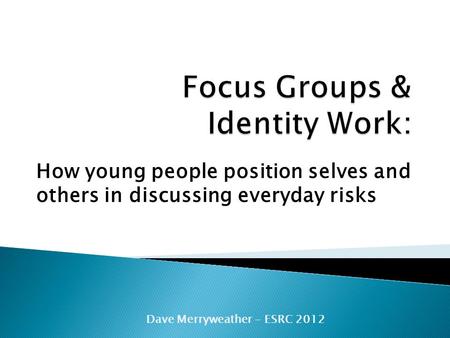 How young people position selves and others in discussing everyday risks Dave Merryweather - ESRC 2012.