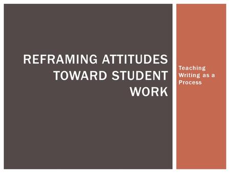 Teaching Writing as a Process REFRAMING ATTITUDES TOWARD STUDENT WORK.
