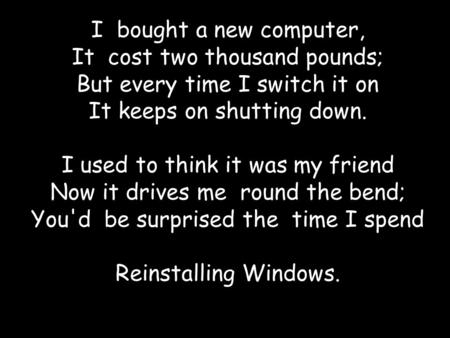 I bought a new computer, It cost two thousand pounds; But every time I switch it on It keeps on shutting down. I used to think it was my friend Now it.