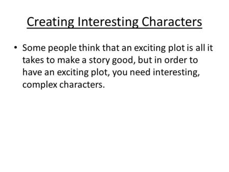 Creating Interesting Characters Some people think that an exciting plot is all it takes to make a story good, but in order to have an exciting plot, you.