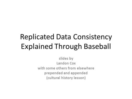 Replicated Data Consistency Explained Through Baseball slides by Landon Cox with some others from elsewhere prepended and appended (cultural history lesson)
