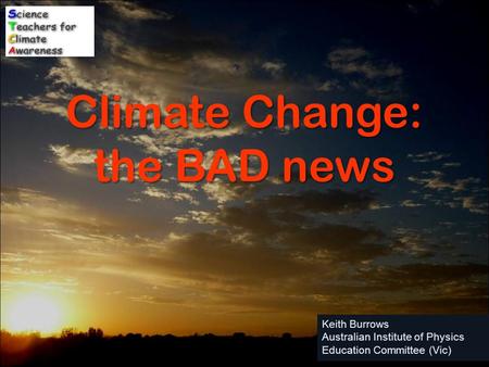 Keith Burrows Australian Institute of Physics Education Committee (Vic) Climate Change: the BAD news.