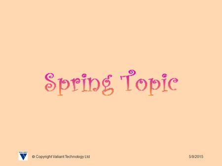 5/9/2015  Copyright Valiant Technology Ltd. 5/9/2015  Copyright Valiant Technology Ltd Spring Topic This month contains the first day of spring so we.