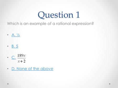 Question 1 Which is an example of a rational expression? A. ½ B. 5 C. D. None of the above.