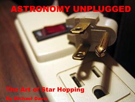 ASTRONOMY UNPLUGGED The Art of Star Hopping By Michael Davis.