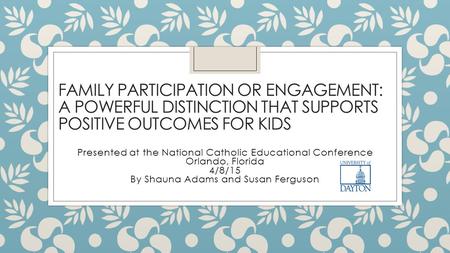 FAMILY PARTICIPATION OR ENGAGEMENT: A POWERFUL DISTINCTION THAT SUPPORTS POSITIVE OUTCOMES FOR KIDS Presented at the National Catholic Educational Conference.