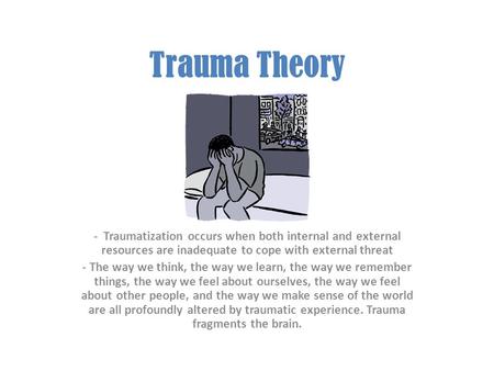 Trauma Theory - Traumatization occurs when both internal and external resources are inadequate to cope with external threat The way we think, the way.