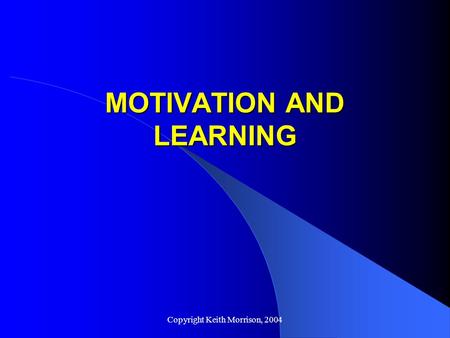 Copyright Keith Morrison, 2004 MOTIVATION AND LEARNING.