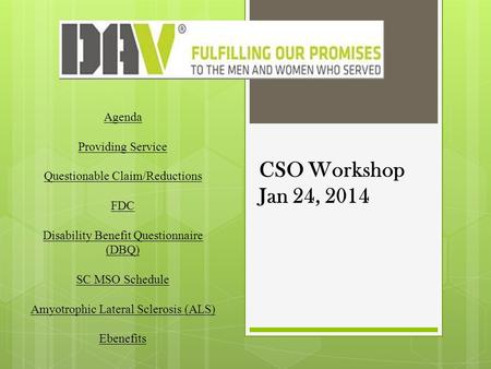 CSO Workshop Jan 24, 2014 Agenda Providing Service Questionable Claim/Reductions FDC Disability Benefit Questionnaire (DBQ) SC MSO Schedule Amyotrophic.