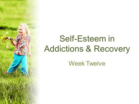 Self-Esteem in Addictions & Recovery Week Twelve.