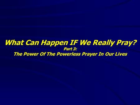What Can Happen IF We Really Pray? Part 3: The Power Of The Powerless Prayer In Our Lives.