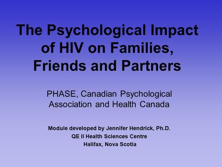 The Psychological Impact of HIV on Families, Friends and Partners PHASE, Canadian Psychological Association and Health Canada Module developed by Jennifer.