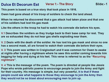Verse 1:- The Story This poem is based on a true story that took place in 1916. Owen had gone ahead of his troop of soldiers to check the land ahead. When.