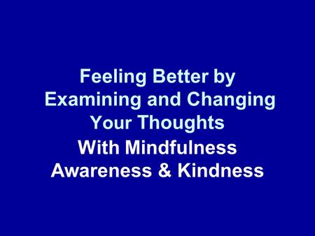 Feeling Better by Examining and Changing Your Thoughts With Mindfulness Awareness & Kindness.