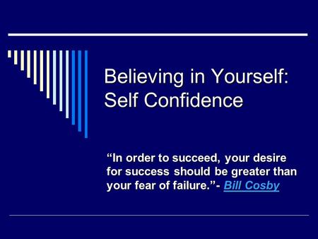 Believing in Yourself: Self Confidence “In order to succeed, your desire for success should be greater than your fear of failure.”- Bill Cosby Bill CosbyBill.