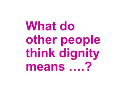 What do other people think dignity means ….?. Being with my family and feeling useful rather than a nuisance Ensuring we have the privacy you would want.