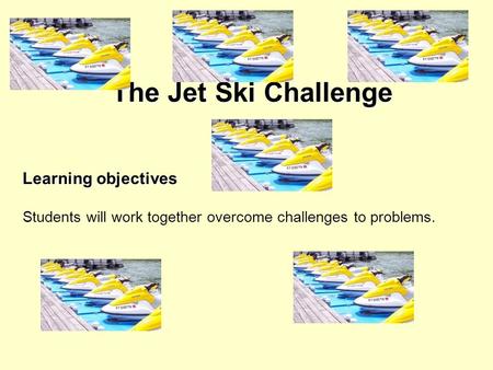 The Jet Ski Challenge Learning objectives Students will work together overcome challenges to problems.