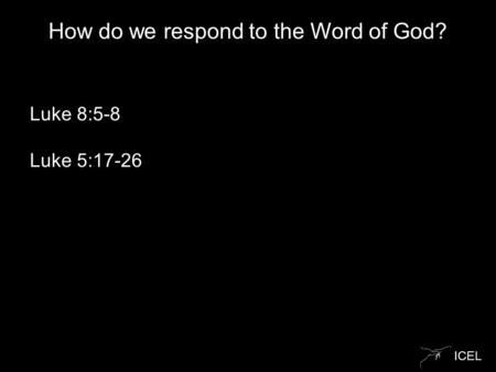 ICEL How do we respond to the Word of God? Luke 8:5-8 Luke 5:17-26.