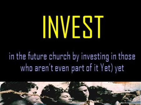 INVEST in the future church by investing in those who aren’t even part of it Yet) yet.