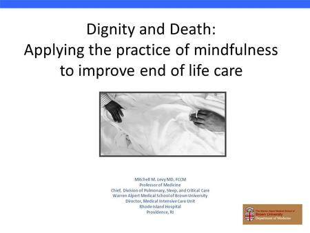 Dignity and Death: Applying the practice of mindfulness to improve end of life care Mitchell M. Levy MD, FCCM Professor of Medicine Chief, Division of.