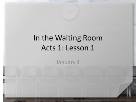 In the Waiting Room Acts 1: Lesson 1 January 4. Remember that time … For what reasons have you been in a waiting room? What thoughts go through people’s.