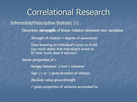 Correlational Research Inferential/Descriptive Statistic (r) Describes strength of linear relation between two variables Strength of relation = degree.