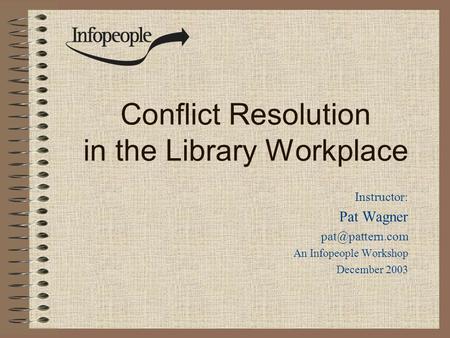 Conflict Resolution in the Library Workplace Instructor: Pat Wagner An Infopeople Workshop December 2003.