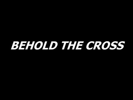 BEHOLD THE CROSS.