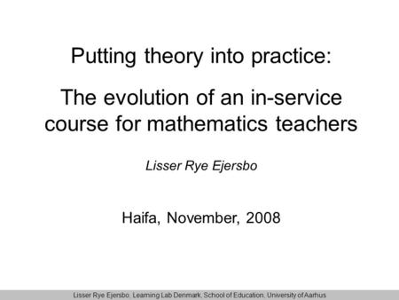 Putting theory into practice: The evolution of an in-service course for mathematics teachers Lisser Rye Ejersbo Haifa, November, 2008 Lisser Rye Ejersbo,